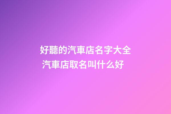 好聽的汽車店名字大全 汽車店取名叫什么好-第1張-店鋪起名-玄機(jī)派